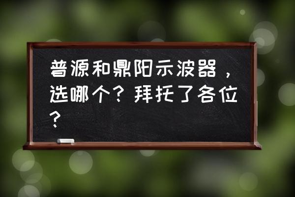 普源示波器校正 普源和鼎阳示波器，选哪个？拜托了各位？