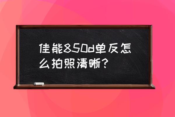 如何用相机拍出绝对清晰的照片 佳能850d单反怎么拍照清晰？