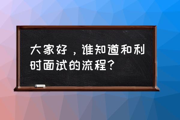 人力资源面试详细步骤 大家好，谁知道和利时面试的流程？