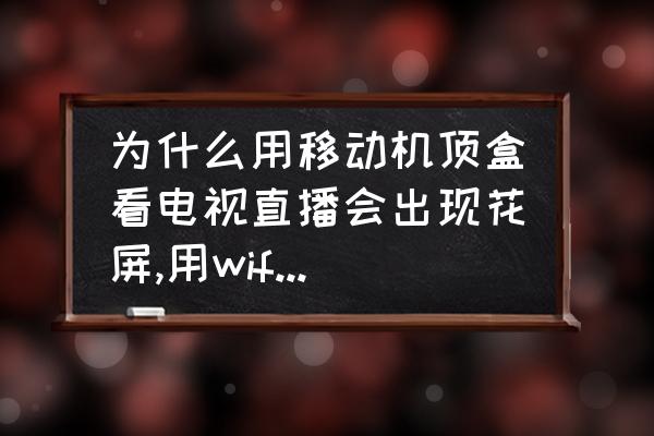 为什么我的天翼超清投屏是花屏 为什么用移动机顶盒看电视直播会出现花屏,用wife看不是直播的电视电影就不会花屏，怎么解决？