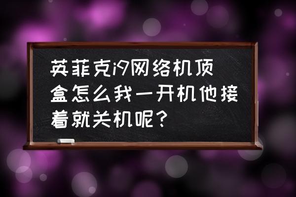 英菲克i9自己安装软件 英菲克i9网络机顶盒怎么我一开机他接着就关机呢？