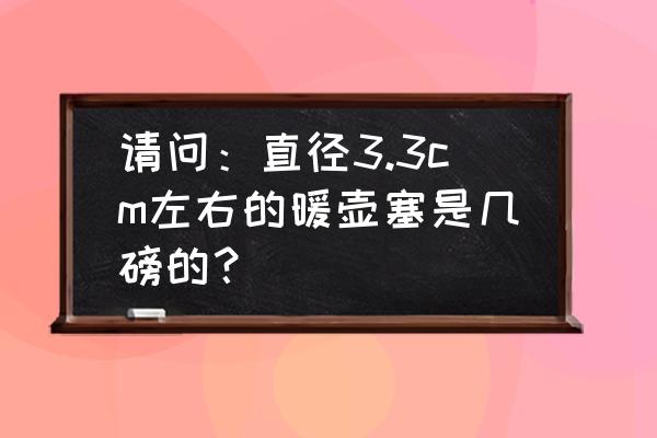 暖水瓶尺寸对照表 请问：直径3.3cm左右的暖壶塞是几磅的？