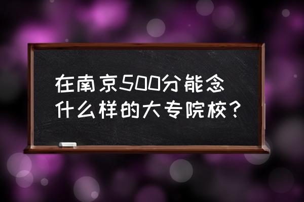 南京大专排名及分数线 在南京500分能念什么样的大专院校？