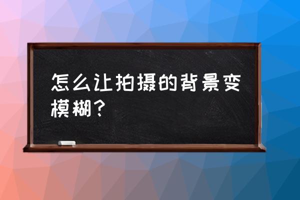 相机拍照片如何把背景虚化 怎么让拍摄的背景变模糊？