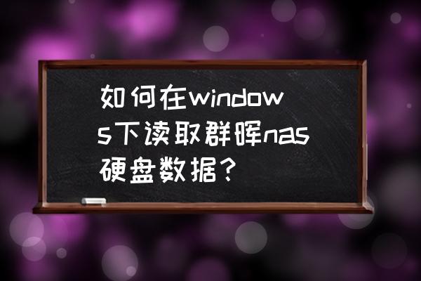 群晖nas查看硬盘通电时间 如何在windows下读取群晖nas硬盘数据？