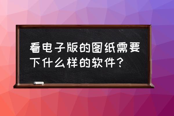 手机电子版图纸用什么软件 看电子版的图纸需要下什么样的软件？