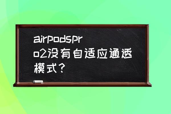 ios16耳机降噪通透怎么设置 airpodspro2没有自适应通透模式？