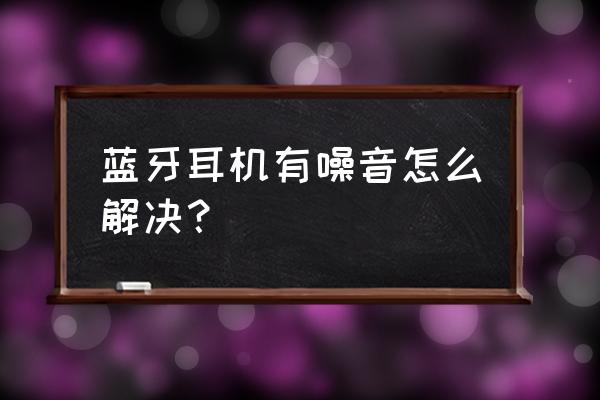 蓝牙耳机有干扰杂音怎么解决 蓝牙耳机有噪音怎么解决？