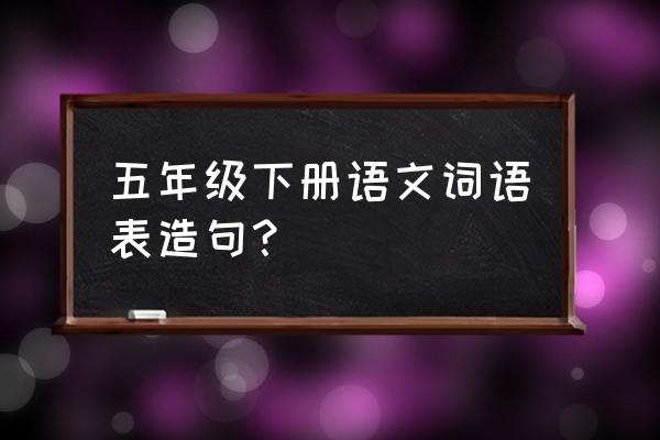 小升初语文学习1-6年级成语总结 五年级下册语文词语表造句？