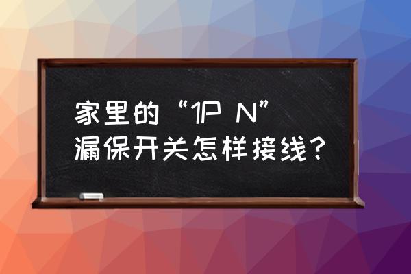 漏保开关接线图实物图 家里的“1P N”漏保开关怎样接线？