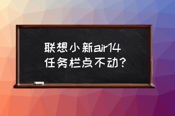 联想小新air14状态栏无反应 联想小新air14任务栏点不动？