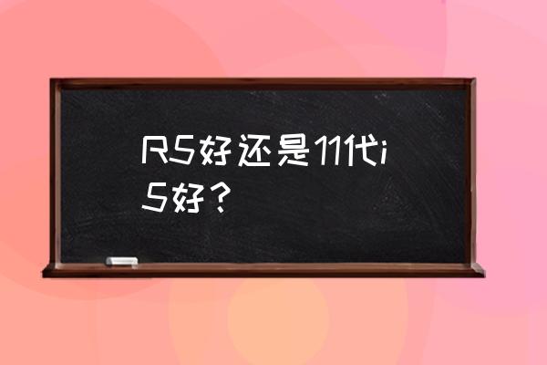 笔记本amd锐龙r5和i5哪个好 R5好还是11代i5好？