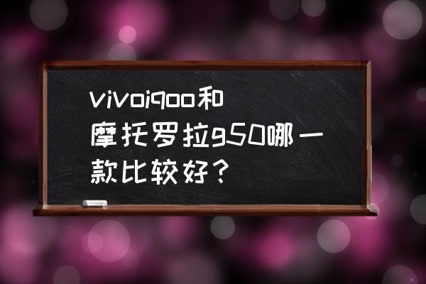 g50插电混动有快充吗 vivoiqoo和摩托罗拉g50哪一款比较好？