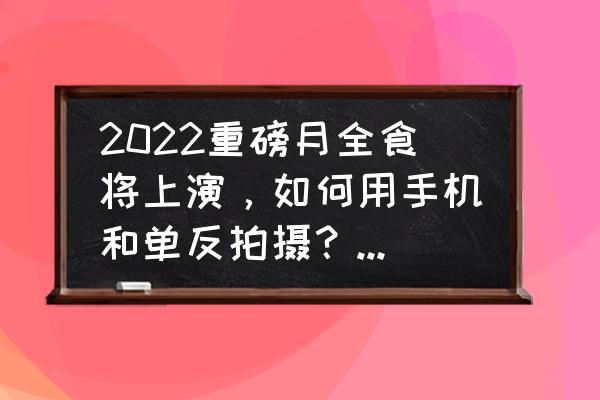 月全食拍摄参数设置 2022重磅月全食将上演，如何用手机和单反拍摄？要点是什么？