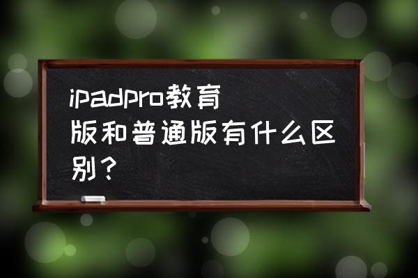 ipad教育版和普通的买哪个 ipadpro教育版和普通版有什么区别？