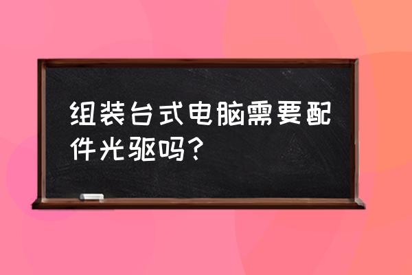 电脑带光驱好还是不带光驱好 组装台式电脑需要配件光驱吗？