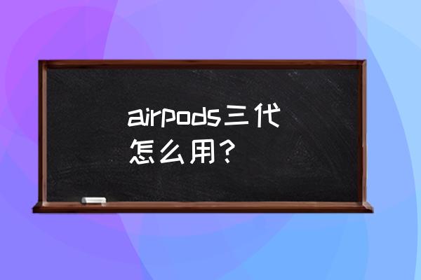 苹果三代耳机新买回来如何充电 airpods三代怎么用？