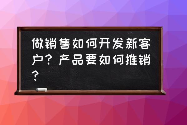 如何给客户提供独特的客户价值 做销售如何开发新客户？产品要如何推销？