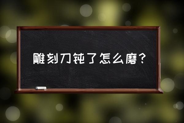 刀钝怎么处理最好 雕刻刀钝了怎么磨？