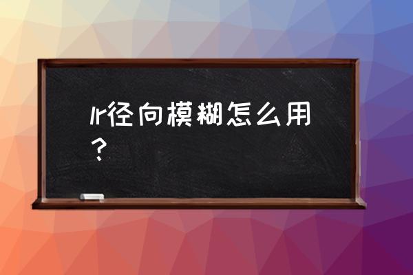 手机lightroom径向滤镜怎么没了 lr径向模糊怎么用？