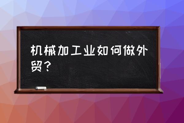 外贸业务员的工作经验有哪些方面 机械加工业如何做外贸？