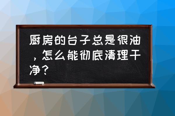 十个绝招搞定厨房清洁 厨房的台子总是很油，怎么能彻底清理干净？