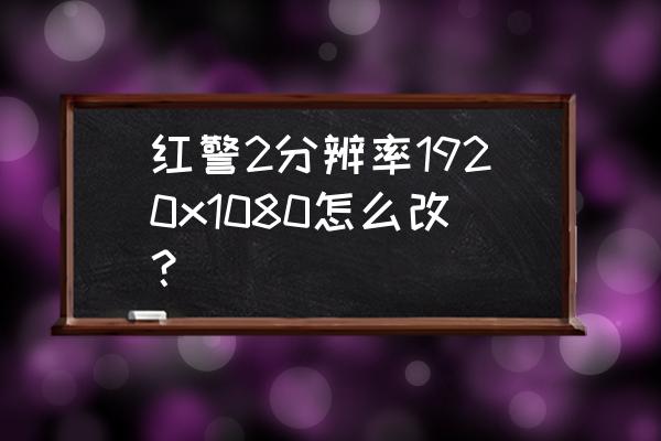 红警2 改不了分辨率 红警2分辨率1920x1080怎么改？