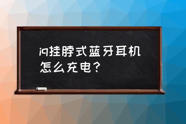 手机蓝牙支架遥控器怎么充电 iq挂脖式蓝牙耳机怎么充电？