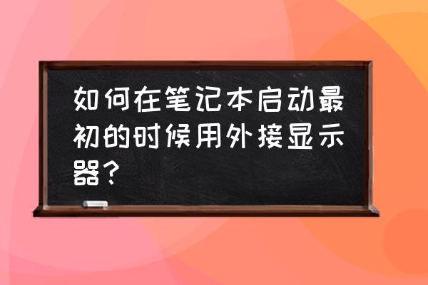 笔记本电脑运行教程 如何在笔记本启动最初的时候用外接显示器？