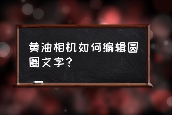 黄油相机旧版本怎样移动字体 黄油相机如何编辑圆圈文字？