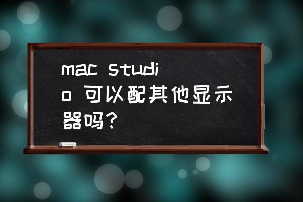 mac外接显示器怎么选 mac studio 可以配其他显示器吗？