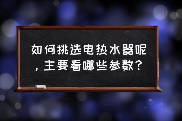 怎样挑选热水器最好 如何挑选电热水器呢，主要看哪些参数？