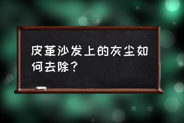 真皮沙发清洗小妙招有哪些 皮革沙发上的灰尘如何去除？