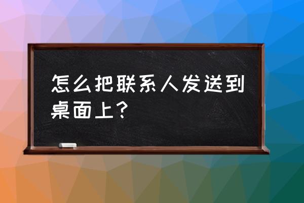 怎样把单独联系人添加到桌面上 怎么把联系人发送到桌面上？