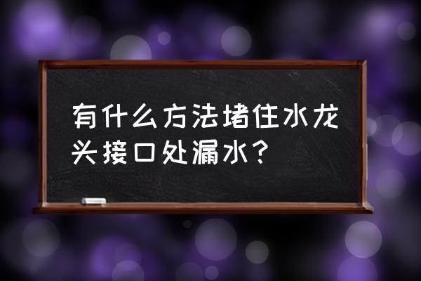 水龙头连接处漏水怎么办 有什么方法堵住水龙头接口处漏水？