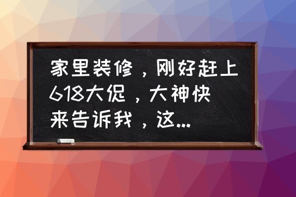 家庭装修小知识看了省心省事省钱 家里装修，刚好赶上618大促，大神快来告诉我，这个时候买什么最划算？