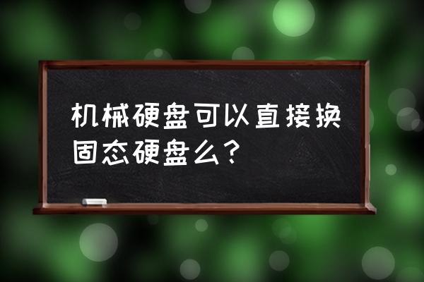 电脑机械硬盘更换成固态硬盘 机械硬盘可以直接换固态硬盘么？