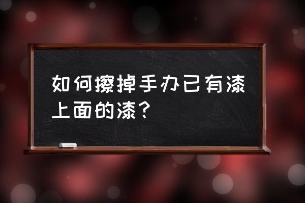 手办清洗小妙招 如何擦掉手办已有漆上面的漆？