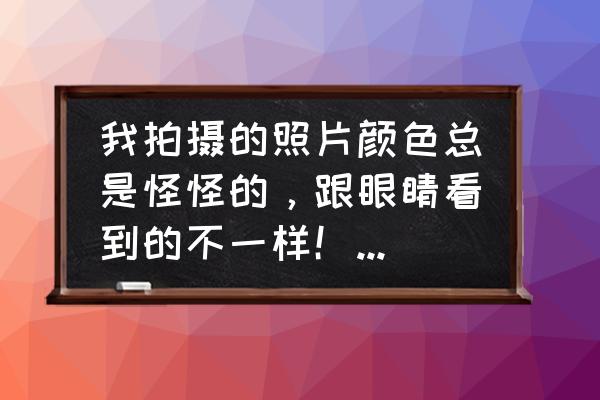 照片偏色怎么还原色彩 我拍摄的照片颜色总是怪怪的，跟眼睛看到的不一样！要怎么设置相机啊？