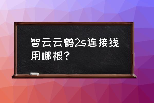 相机稳定器怎么连接相机 智云云鹤2s连接线用哪根？