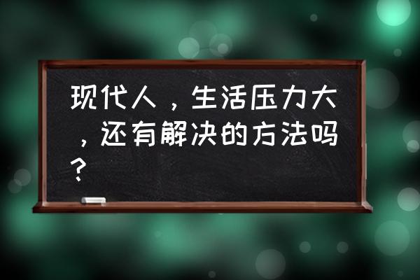 工作中的压力怎么解决 现代人，生活压力大，还有解决的方法吗？