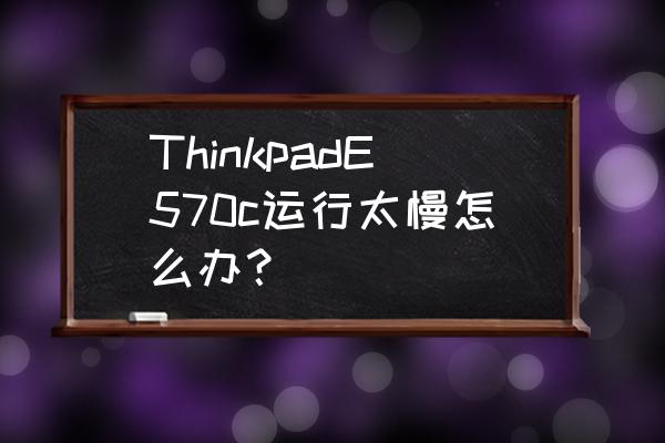 thinkpad e570 重装系统完整版 ThinkpadE570c运行太慢怎么办？