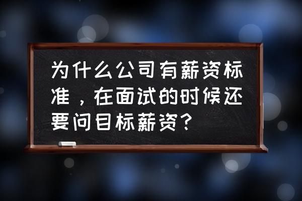 什么是有效的薪酬激励 为什么公司有薪资标准，在面试的时候还要问目标薪资？