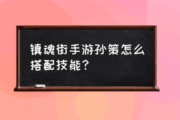 镇魂街手游最强阵容排行榜 镇魂街手游孙策怎么搭配技能？