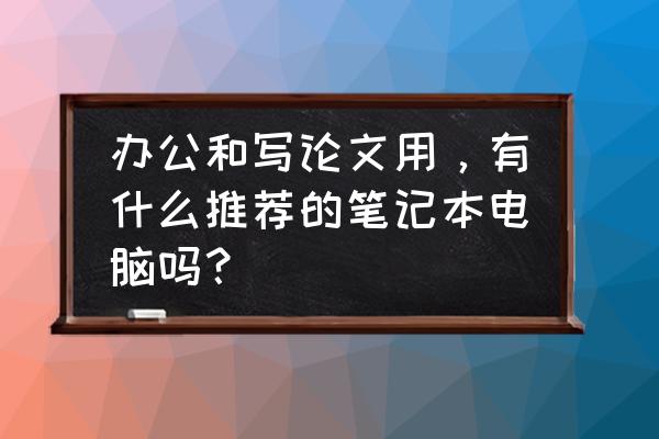 目前办公笔记本电脑推荐配置 办公和写论文用，有什么推荐的笔记本电脑吗？