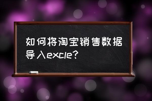 excel在市场与销售工作中的应用 如何将淘宝销售数据导入excle？