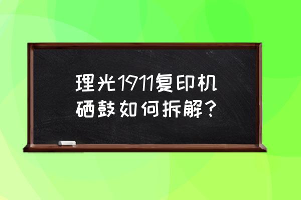 复印机拆卸与组装 理光1911复印机硒鼓如何拆解？