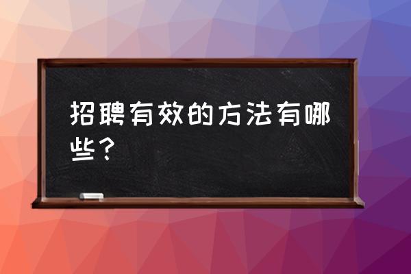 怎样提高招聘成功率 招聘有效的方法有哪些？