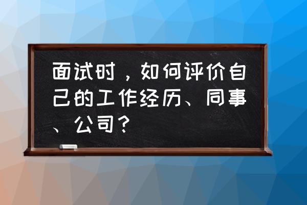 面试时如何看出一个公司是否靠谱 面试时，如何评价自己的工作经历、同事、公司？