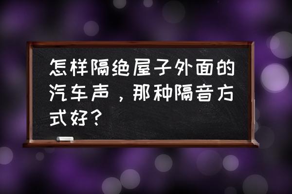 窗外噪音大的解决方法 怎样隔绝屋子外面的汽车声，那种隔音方式好？